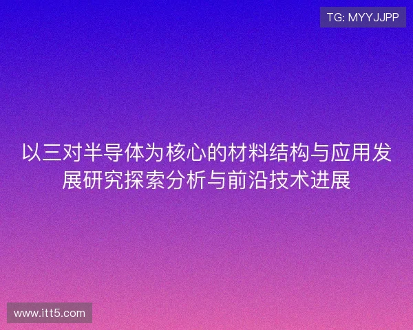 以三对半导体为核心的材料结构与应用发展研究探索分析与前沿技术进展