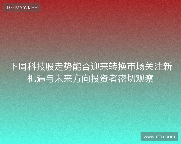 下周科技股走势能否迎来转换市场关注新机遇与未来方向投资者密切观察 下周科技股走势能否迎来转换市场关注新机遇与未来方向投资者密切观察