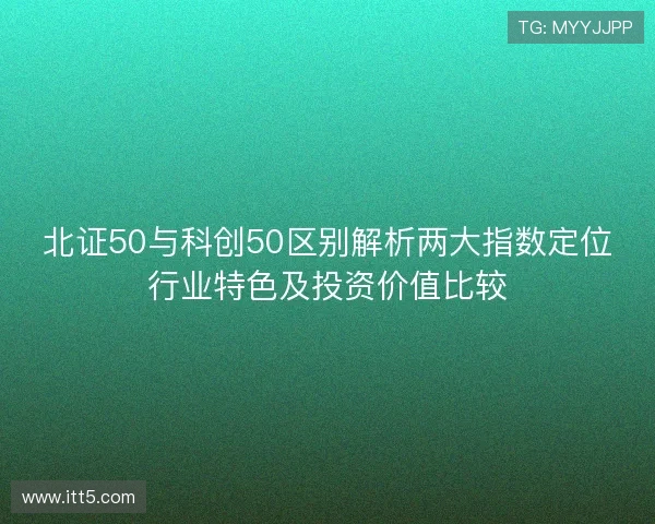 北证50与科创50区别解析两大指数定位行业特色及投资价值比较